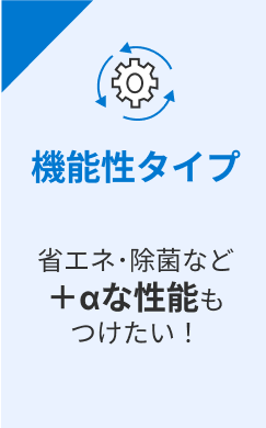 機能性タイプ 省エネ･除菌など＋αな性能もつけたい！